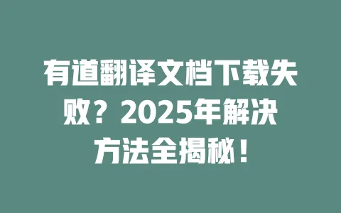 有道翻译文档下载失败?2025年解决方法全揭秘! 一