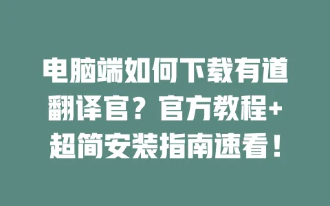 电脑端如何下载有道翻译官?官方教程+超简安装指南速看! 一